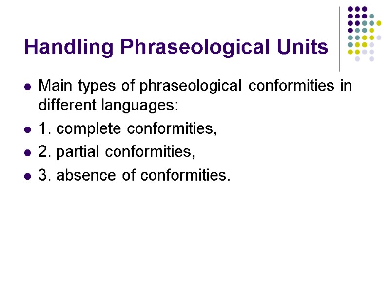 Handling Phraseological Units Main types of phraseological conformities in different languages: 1. complete conformities,